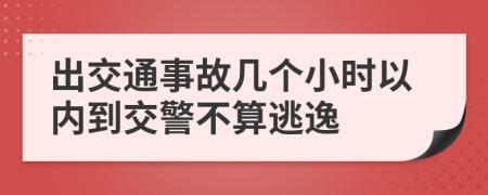 出交通事故几个小时以内到交警不算逃逸