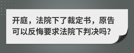 开庭，法院下了裁定书，原告可以反悔要求法院下判决吗？