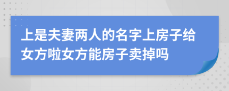 上是夫妻两人的名字上房子给女方啦女方能房子卖掉吗