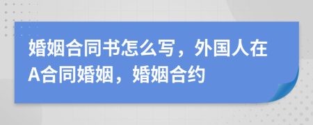 婚姻合同书怎么写，外国人在A合同婚姻，婚姻合约