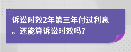 诉讼时效2年第三年付过利息。还能算诉讼时效吗？