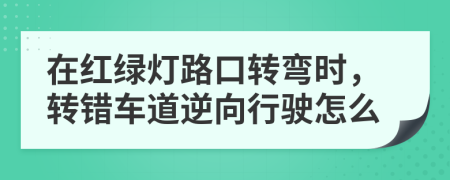 在红绿灯路口转弯时，转错车道逆向行驶怎么