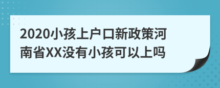 2020小孩上户口新政策河南省XX没有小孩可以上吗