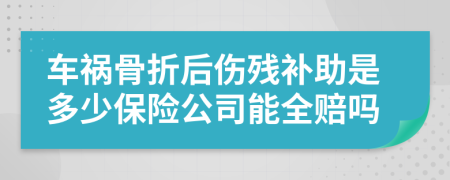 车祸骨折后伤残补助是多少保险公司能全赔吗