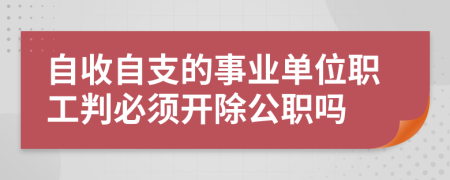 自收自支的事业单位职工判必须开除公职吗