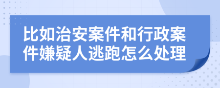 比如治安案件和行政案件嫌疑人逃跑怎么处理