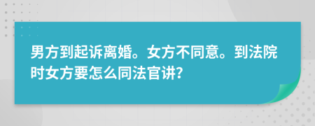 男方到起诉离婚。女方不同意。到法院时女方要怎么同法官讲？