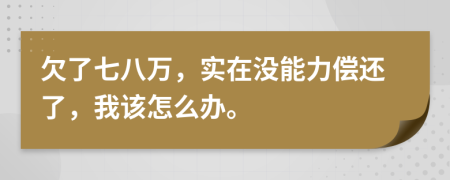 欠了七八万，实在没能力偿还了，我该怎么办。