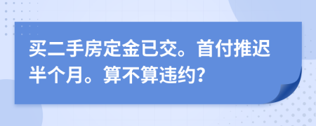 买二手房定金已交。首付推迟半个月。算不算违约？