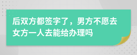 后双方都签字了，男方不愿去女方一人去能给办理吗