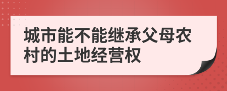 城市能不能继承父母农村的土地经营权