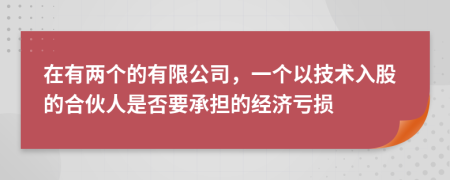 在有两个的有限公司，一个以技术入股的合伙人是否要承担的经济亏损