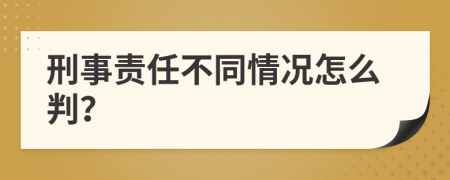 刑事责任不同情况怎么判？