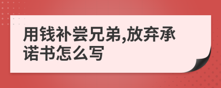 用钱补尝兄弟,放弃承诺书怎么写