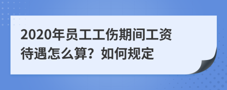 2020年员工工伤期间工资待遇怎么算？如何规定