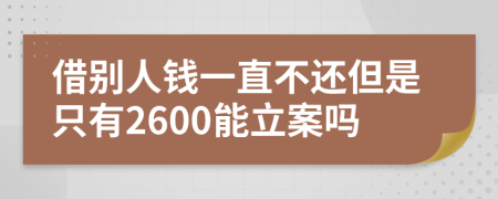 借别人钱一直不还但是只有2600能立案吗