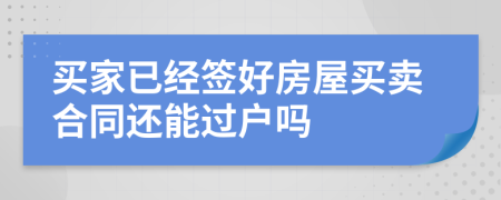 买家已经签好房屋买卖合同还能过户吗