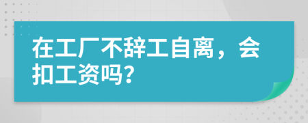 在工厂不辞工自离，会扣工资吗？