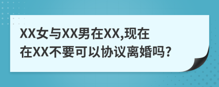 XX女与XX男在XX,现在在XX不要可以协议离婚吗?