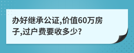 办好继承公证,价值60万房子,过户费要收多少?