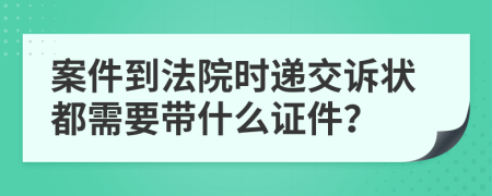 案件到法院时递交诉状都需要带什么证件？