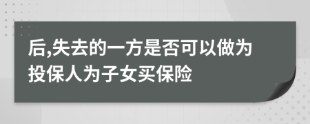 后,失去的一方是否可以做为投保人为子女买保险
