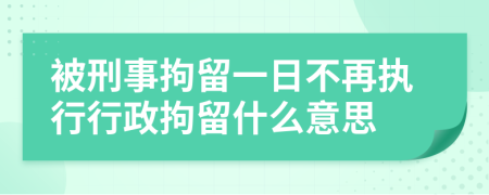 被刑事拘留一日不再执行行政拘留什么意思