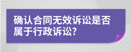 确认合同无效诉讼是否属于行政诉讼?