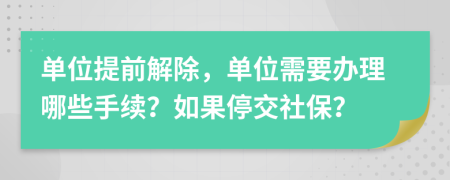 单位提前解除，单位需要办理哪些手续？如果停交社保？