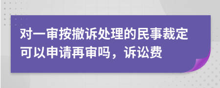 对一审按撤诉处理的民事裁定可以申请再审吗，诉讼费