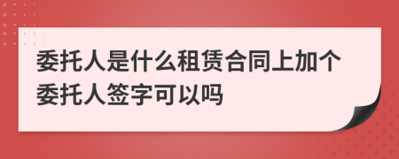 委托人是什么租赁合同上加个委托人签字可以吗