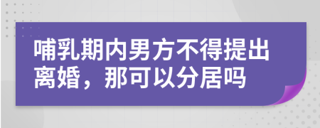 哺乳期内男方不得提出离婚，那可以分居吗