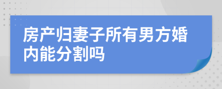 房产归妻子所有男方婚内能分割吗