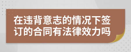 在违背意志的情况下签订的合同有法律效力吗