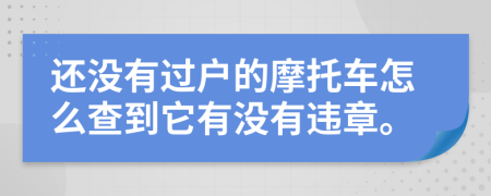 还没有过户的摩托车怎么查到它有没有违章。