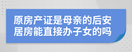 原房产证是母亲的后安居房能直接办子女的吗