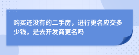 购买还没有的二手房，进行更名应交多少钱，是去开发商更名吗