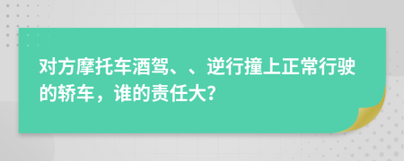 对方摩托车酒驾、、逆行撞上正常行驶的轿车，谁的责任大？