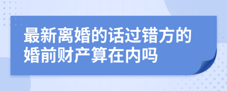 最新离婚的话过错方的婚前财产算在内吗