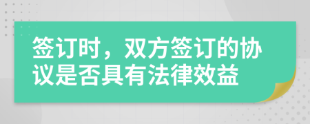 签订时，双方签订的协议是否具有法律效益