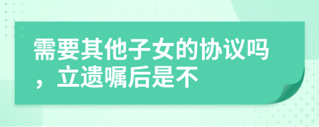 需要其他子女的协议吗，立遗嘱后是不