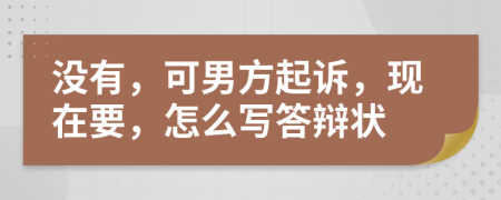 没有，可男方起诉，现在要，怎么写答辩状