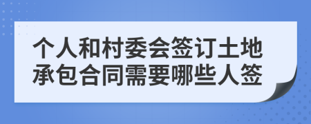 个人和村委会签订土地承包合同需要哪些人签