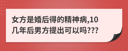 女方是婚后得的精神病,10几年后男方提出可以吗???