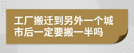 工厂搬迁到另外一个城市后一定要搬一半吗