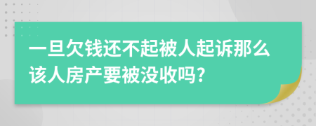 一旦欠钱还不起被人起诉那么该人房产要被没收吗?