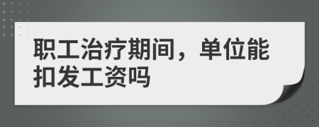 职工治疗期间，单位能扣发工资吗