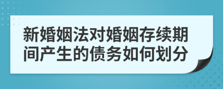 新婚姻法对婚姻存续期间产生的债务如何划分