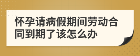 怀孕请病假期间劳动合同到期了该怎么办