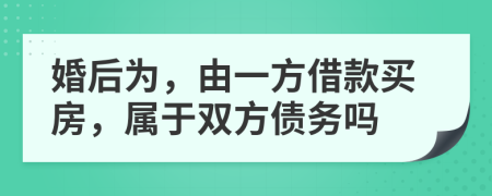 婚后为，由一方借款买房，属于双方债务吗